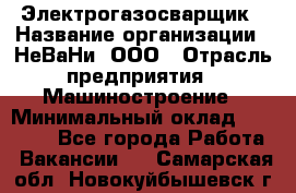 Электрогазосварщик › Название организации ­ НеВаНи, ООО › Отрасль предприятия ­ Машиностроение › Минимальный оклад ­ 70 000 - Все города Работа » Вакансии   . Самарская обл.,Новокуйбышевск г.